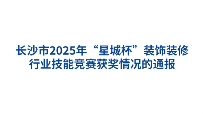 关于长沙市2025年“星城杯”装饰装修行业技能竞赛获奖情况的通报